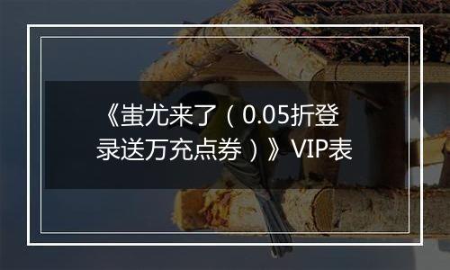 《蚩尤来了（0.05折登录送万充点券）》VIP表