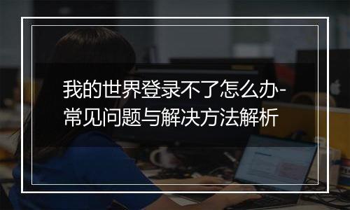 我的世界登录不了怎么办-常见问题与解决方法解析