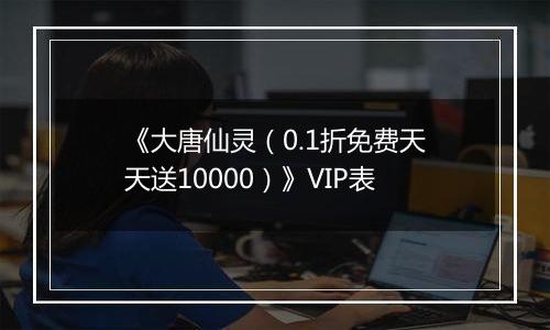 《大唐仙灵（0.1折免费天天送10000）》VIP表
