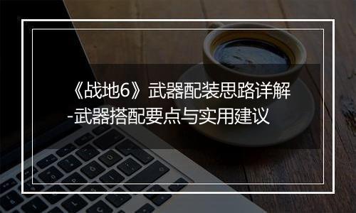 《战地6》武器配装思路详解-武器搭配要点与实用建议