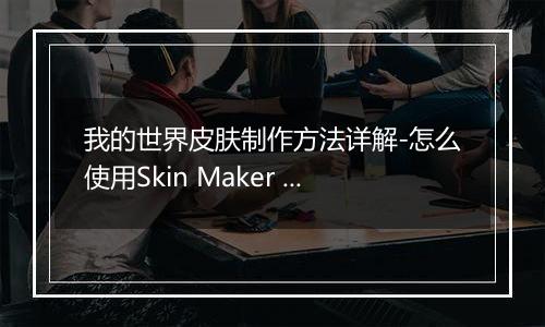 我的世界皮肤制作方法详解-怎么使用Skin Maker for Min
