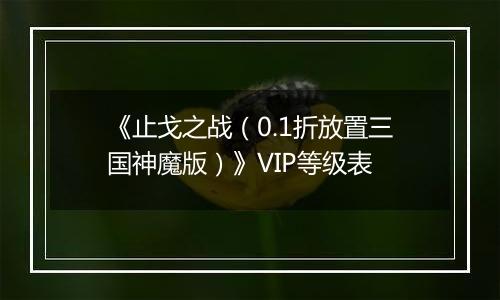 《止戈之战（0.1折放置三国神魔版）》VIP等级表