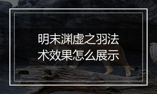 明末渊虚之羽法术效果怎么展示
