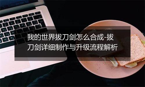 我的世界拔刀剑怎么合成-拔刀剑详细制作与升级流程解析