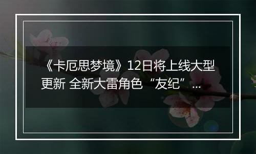 《卡厄思梦境》12日将上线大型更新 全新大雷角色“友纪”登场
