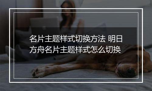 名片主题样式切换方法 明日方舟名片主题样式怎么切换