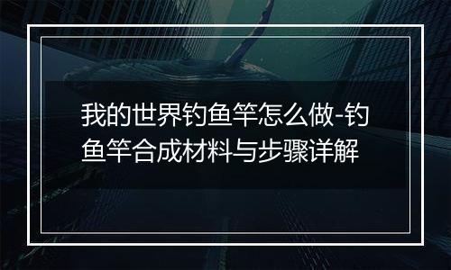 我的世界钓鱼竿怎么做-钓鱼竿合成材料与步骤详解