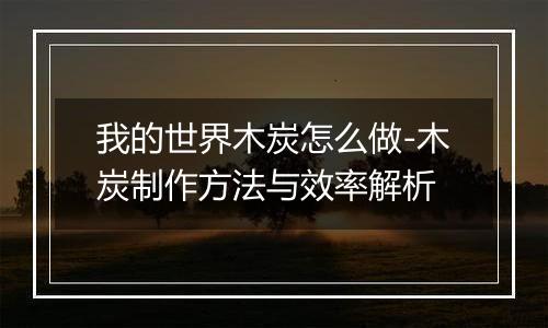 我的世界木炭怎么做-木炭制作方法与效率解析