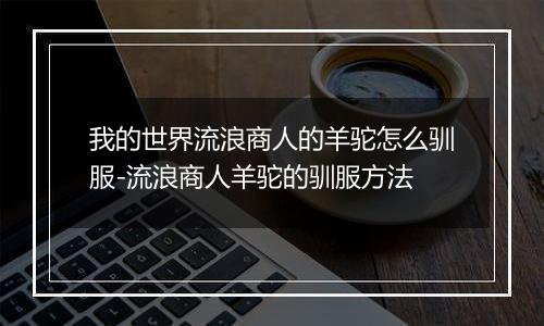 我的世界流浪商人的羊驼怎么驯服-流浪商人羊驼的驯服方法