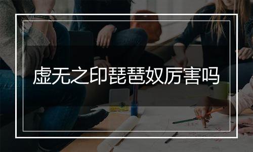 虚无之印琵琶奴厉害吗