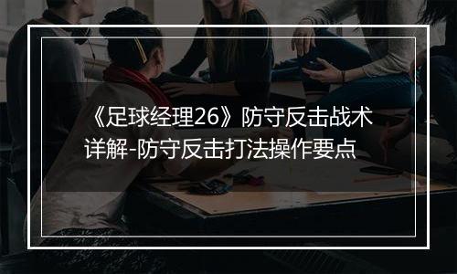 《足球经理26》防守反击战术详解-防守反击打法操作要点