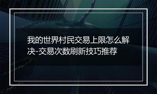 我的世界村民交易上限怎么解决-交易次数刷新技巧推荐