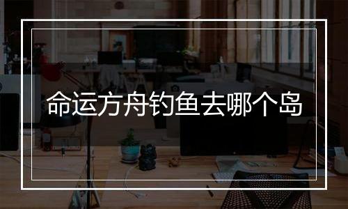 命运方舟钓鱼去哪个岛