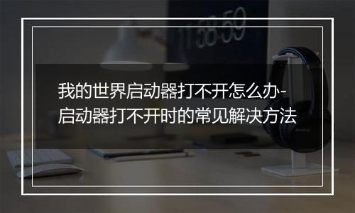 我的世界启动器打不开怎么办-启动器打不开时的常见解决方法