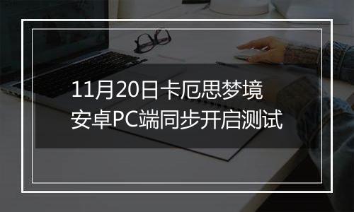 11月20日卡厄思梦境安卓PC端同步开启测试