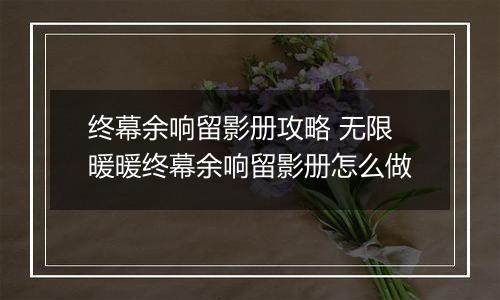 终幕余响留影册攻略 无限暖暖终幕余响留影册怎么做