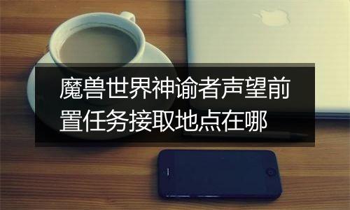 魔兽世界神谕者声望前置任务接取地点在哪