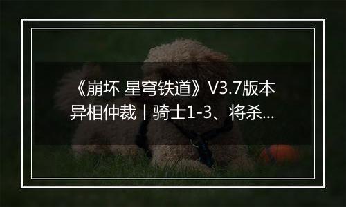 《崩坏 星穹铁道》V3.7版本异相仲裁丨骑士1-3、将杀王棋配队推荐