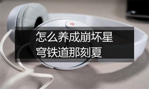 怎么养成崩坏星穹铁道那刻夏