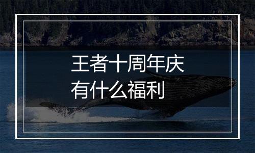 王者十周年庆有什么福利