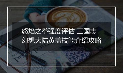 怒焰之拳强度评估 三国志幻想大陆黄盖技能介绍攻略