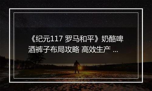 《纪元117 罗马和平》奶酪啤酒裤子布局攻略 高效生产 民生拉满