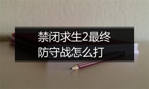 禁闭求生2最终防守战怎么打