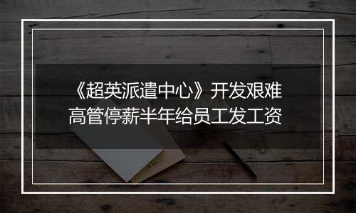 《超英派遣中心》开发艰难 高管停薪半年给员工发工资