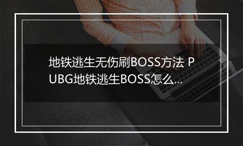 地铁逃生无伤刷BOSS方法 PUBG地铁逃生BOSS怎么无伤刷