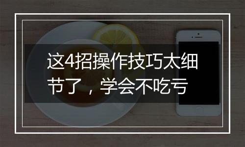 这4招操作技巧太细节了，学会不吃亏