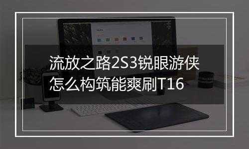流放之路2S3锐眼游侠怎么构筑能爽刷T16
