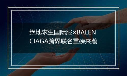 绝地求生国际服×BALENCIAGA跨界联名重磅来袭