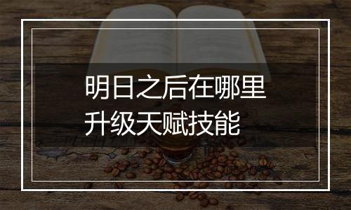 明日之后在哪里升级天赋技能