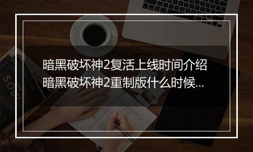 暗黑破坏神2复活上线时间介绍 暗黑破坏神2重制版什么时候出