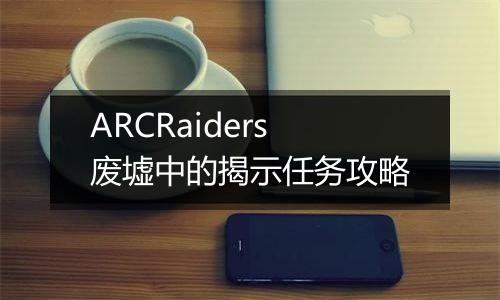 ARCRaiders废墟中的揭示任务攻略