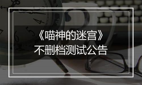 《喵神的迷宫》不删档测试公告