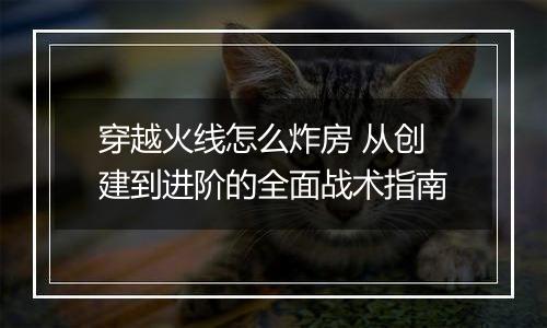 穿越火线怎么炸房 从创建到进阶的全面战术指南