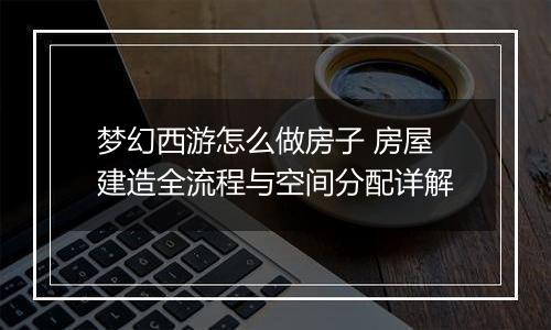 梦幻西游怎么做房子 房屋建造全流程与空间分配详解