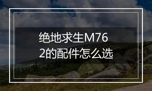 绝地求生M762的配件怎么选