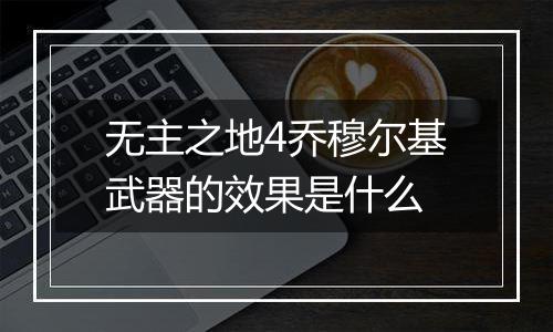 无主之地4乔穆尔基武器的效果是什么