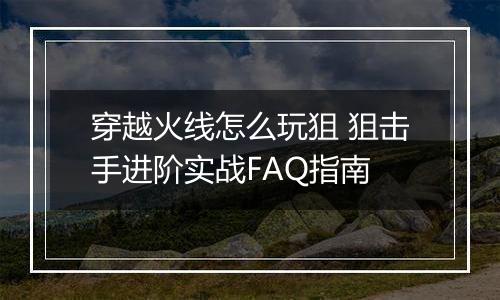 穿越火线怎么玩狙 狙击手进阶实战FAQ指南
