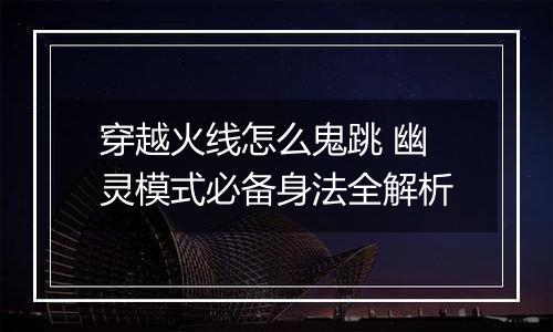 穿越火线怎么鬼跳 幽灵模式必备身法全解析