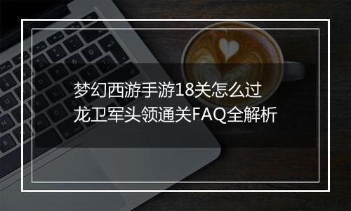 梦幻西游手游18关怎么过 龙卫军头领通关FAQ全解析