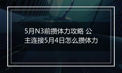 5月N3前攒体力攻略 公主连接5月4日怎么攒体力