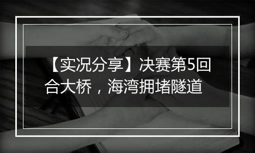 【实况分享】决赛第5回合大桥，海湾拥堵隧道
