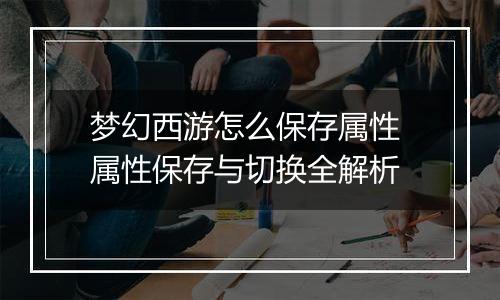 梦幻西游怎么保存属性 属性保存与切换全解析