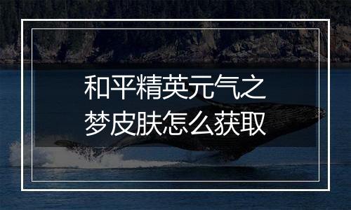 和平精英元气之梦皮肤怎么获取