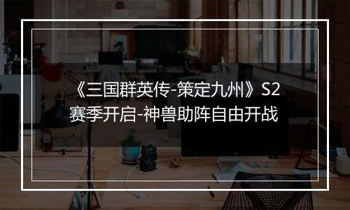 《三国群英传-策定九州》S2赛季开启-神兽助阵自由开战