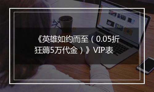 《英雄如约而至（0.05折狂薅5万代金）》VIP表
