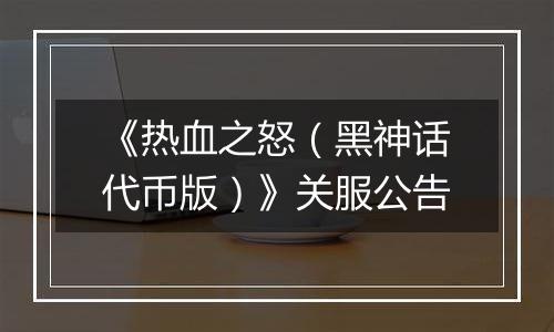 《热血之怒（黑神话代币版）》关服公告